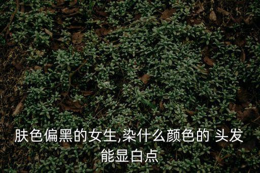 膚色偏黑的女生,染什么顏色的 頭發能顯白點
