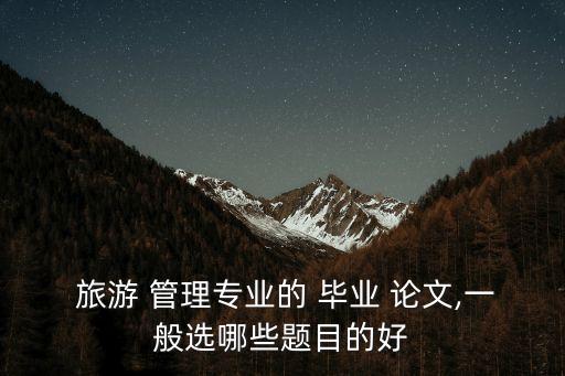  旅游 管理專業的 畢業 論文,一般選哪些題目的好