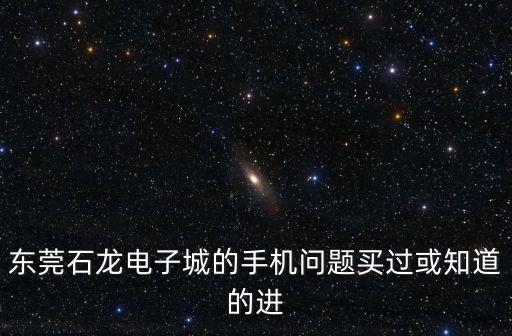 東莞石龍電子城的手機問題買過或知道的進