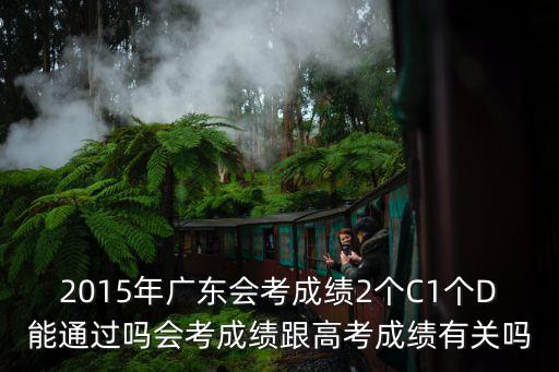 2015年廣東會(huì)考成績(jī)2個(gè)C1個(gè)D能通過嗎會(huì)考成績(jī)跟高考成績(jī)有關(guān)嗎