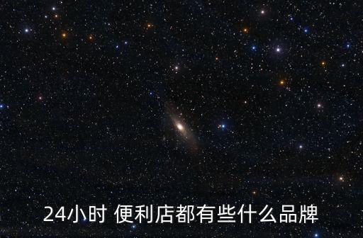 24小時 便利店都有些什么品牌