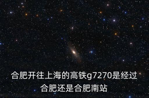 合肥開往上海的高鐵g7270是經過合肥還是合肥南站