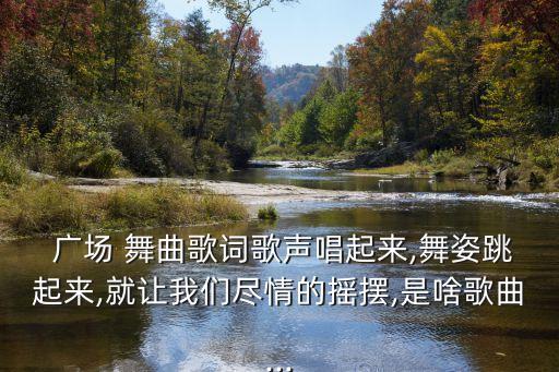  廣場 舞曲歌詞歌聲唱起來,舞姿跳起來,就讓我們盡情的搖擺,是啥歌曲...