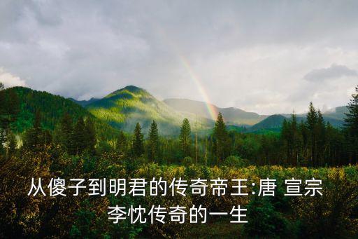 從傻子到明君的傳奇帝王:唐 宣宗 李忱傳奇的一生
