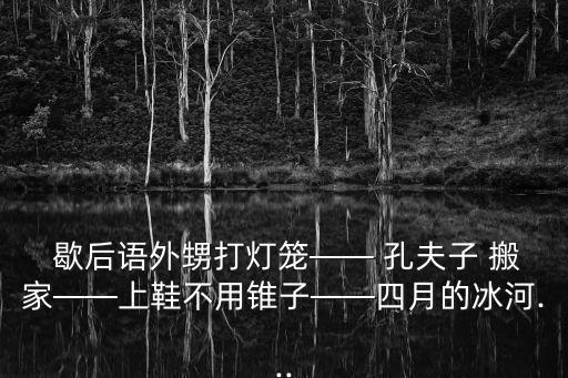 歇后語外甥打燈籠—— 孔夫子 搬家——上鞋不用錐子——四月的冰河...