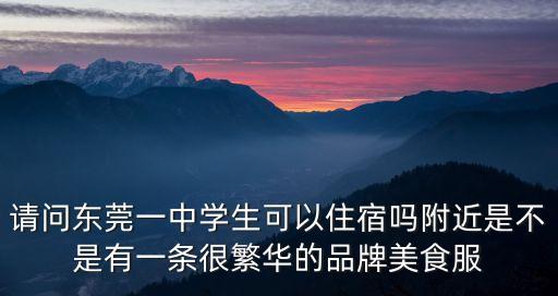 請(qǐng)問(wèn)東莞一中學(xué)生可以住宿嗎附近是不是有一條很繁華的品牌美食服