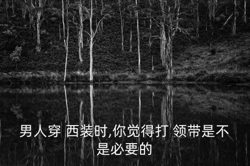 男人穿 西裝時,你覺得打 領帶是不是必要的