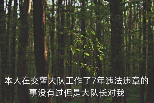 本人在交警大隊工作了7年違法違章的事沒有過但是大隊長對我