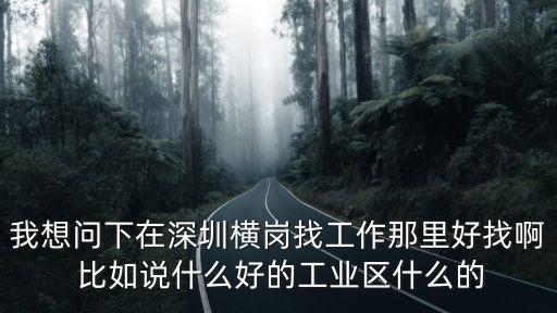 深圳橫崗好找工作嗎，我想問下在深圳橫崗找工作那里好找啊 比如說什么好的工業區什么的
