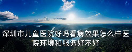 深圳市兒童醫(yī)院好嗎看病效果怎么樣醫(yī)院環(huán)境和服務(wù)好不好