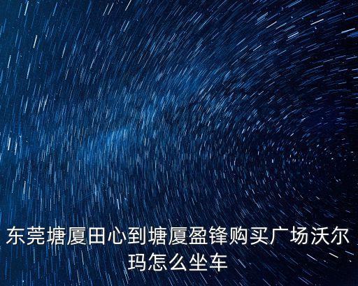 逛一逛東莞塘廈沃爾瑪，東莞虎門到塘夏沃爾瑪怎么坐車