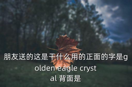 朋友送的這是干什么用的正面的字是golden eagle crystal 背面是