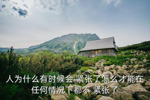 人為什么有時候會 緊張了怎么才能在任何情況下都不 緊張了