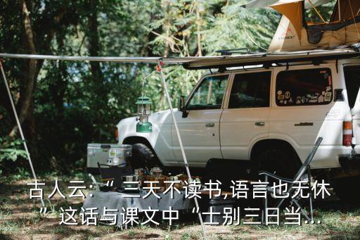 古人云:“ 三天不讀書,語言也無休”這話與課文中“士別三日當...