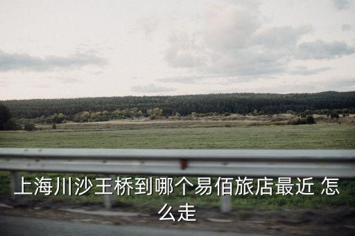 上海川沙王橋到哪個易佰旅店最近 怎么走