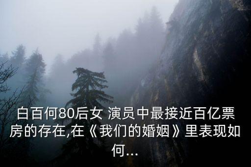 白百何80后女 演員中最接近百億票房的存在,在《我們的婚姻》里表現如何...