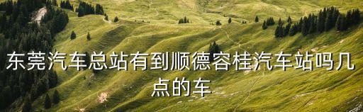 東莞客運(yùn)總站到容桂客運(yùn)站時間表，從東莞總站到順德容桂客運(yùn)站最后一班車是幾點(diǎn)