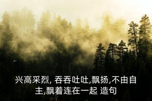 興高采烈, 吞吞吐吐,飄揚,不由自主,飄著連在一起 造句
