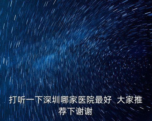 深圳市醫院排名 知乎，打聽一下深圳哪家醫院最好  大家推薦下謝謝
