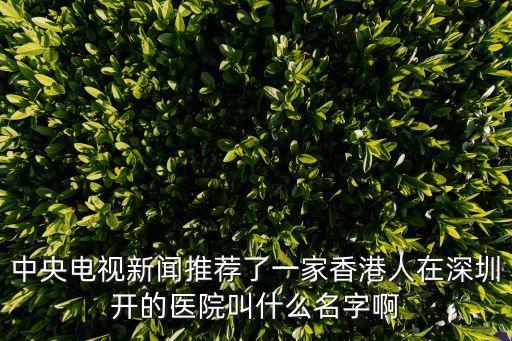 中央電視新聞推薦了一家香港人在深圳開的醫院叫什么名字啊