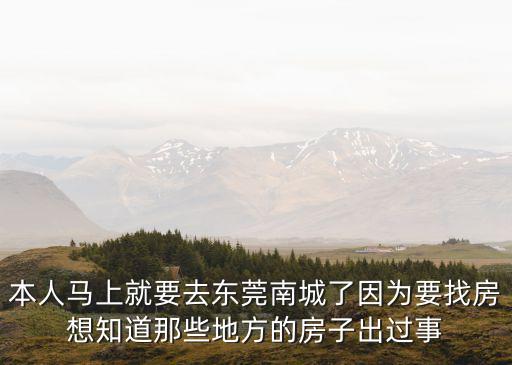 本人馬上就要去東莞南城了因為要找房想知道那些地方的房子出過事