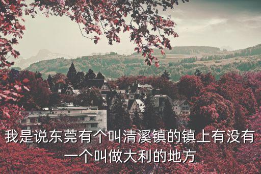 我是說東莞有個叫清溪鎮的鎮上有沒有一個叫做大利的地方