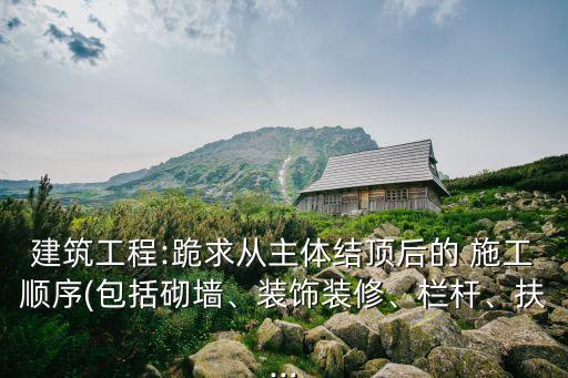 建筑工程:跪求從主體結頂后的 施工順序(包括砌墻、裝飾裝修、欄桿、扶...