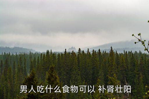 男人吃什么最補腎,男人吃什么補身體?男人補腎壯陽最快