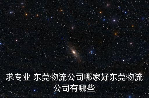求專業 東莞物流公司哪家好東莞物流公司有哪些