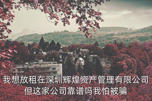 我想放租在深圳輝煌資產管理有限公司但這家公司靠譜嗎我怕被騙