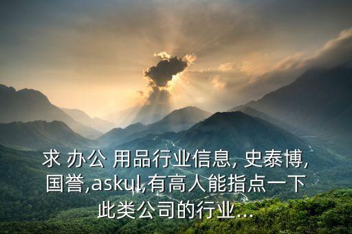 求 辦公 用品行業信息, 史泰博,國譽,askul,有高人能指點一下此類公司的行業...
