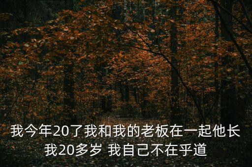 我今年20了我和我的老板在一起他長我20多歲 我自己不在乎道