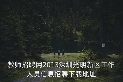 教師招聘網2013深圳光明新區工作人員信息招聘下載地址