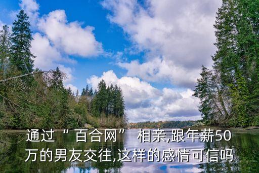 通過“ 百合網” 相親,跟年薪50萬的男友交往,這樣的感情可信嗎