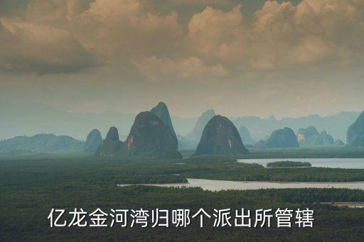 億龍金河灣歸哪個(gè)派出所管轄