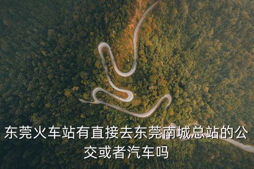 去東莞南城汽車(chē)站有公交車(chē)嗎，東莞火車(chē)站有直接去東莞南城總站的公交或者汽車(chē)嗎