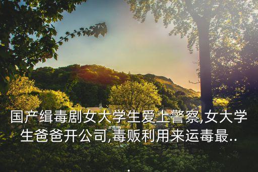 國產緝毒劇女大學生愛上警察,女大學生爸爸開公司,毒販利用來運毒最...