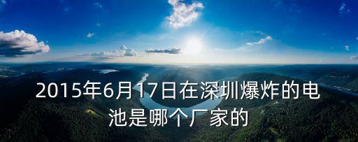 2015年6月17日在深圳爆炸的電池是哪個(gè)廠家的