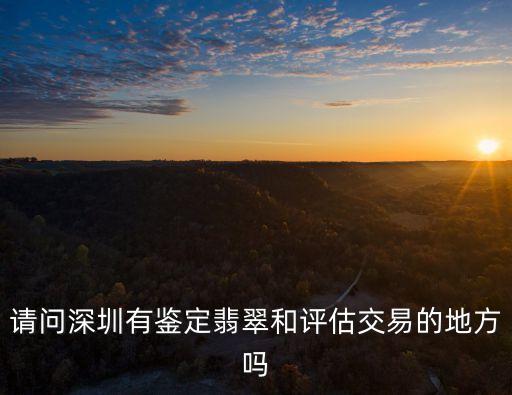 請問深圳有鑒定翡翠和評估交易的地方嗎