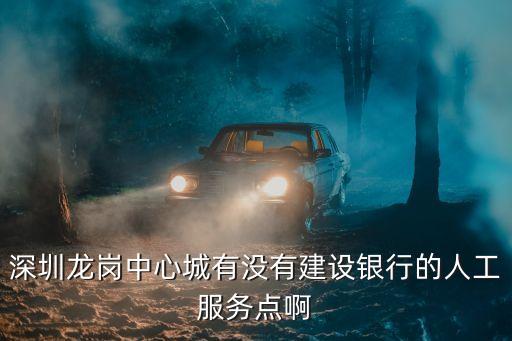 深圳龍崗中心城有沒有建設銀行的人工服務點啊