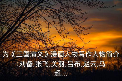 為《三國演義》漫畫人物寫作人物簡介:劉備,張飛,關羽,呂布,趙云,馬超...