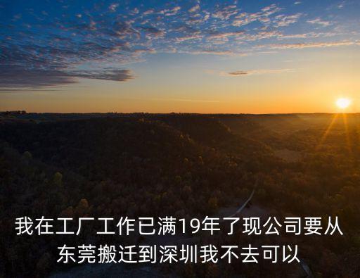 我在工廠工作已滿19年了現公司要從東莞搬遷到深圳我不去可以