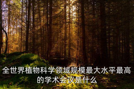全世界植物科學領域規模最大水平最高的學術會議是什么