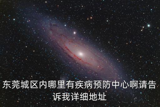 東莞市錦榮路20號，東莞城區內哪里有疾病預防中心啊請告訴我詳細地址