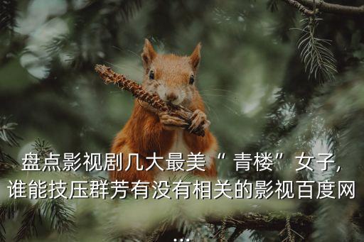 盤點影視劇幾大最美“ 青樓”女子,誰能技壓群芳有沒有相關的影視百度網...