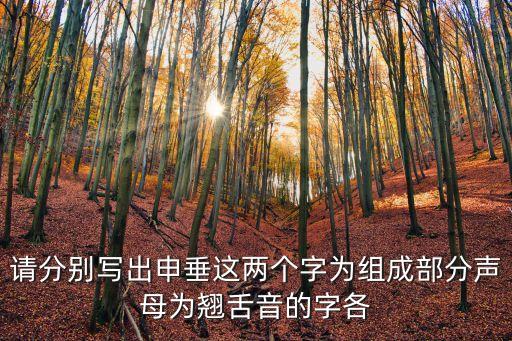 深圳翹舌音申生字翹舌音，請分別寫出申垂這兩個字為組成部分聲母為翹舌音的字各
