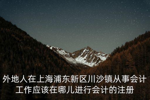 外地人在上海浦東新區(qū)川沙鎮(zhèn)從事會(huì)計(jì)工作應(yīng)該在哪兒進(jìn)行會(huì)計(jì)的注冊(cè)