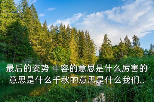最后的姿勢 中容的意思是什么厲害的意思是什么千秋的意思是什么我們...