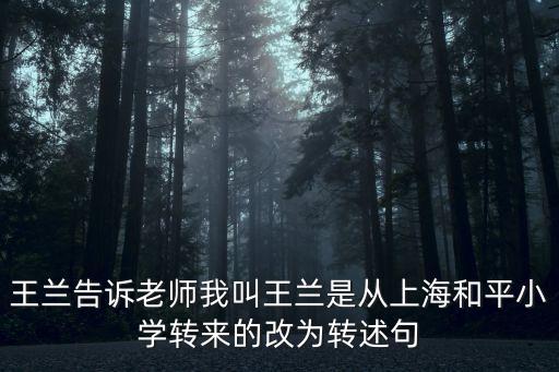 王蘭 上海市人，王蘭告訴老師我叫王蘭是從上海和平小學(xué)轉(zhuǎn)來的改為轉(zhuǎn)述句