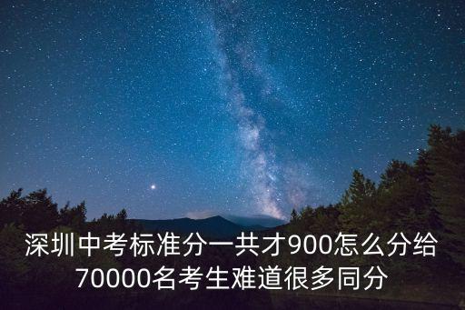 深圳中考標(biāo)準(zhǔn)分一共才900怎么分給70000名考生難道很多同分